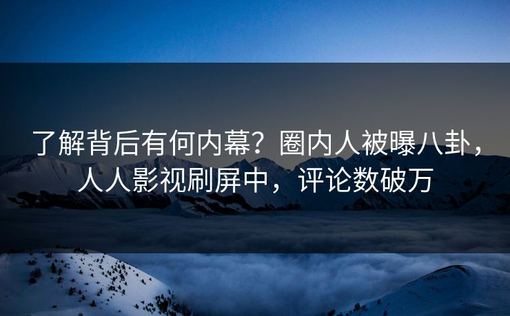 了解背后有何内幕？圈内人被曝八卦，人人影视刷屏中，评论数破万