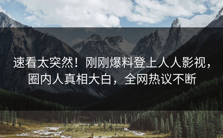 速看太突然！刚刚爆料登上人人影视，圈内人真相大白，全网热议不断