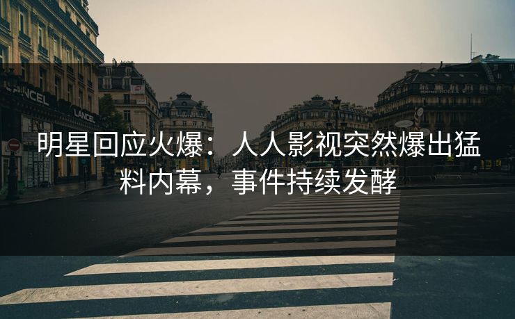明星回应火爆：人人影视突然爆出猛料内幕，事件持续发酵