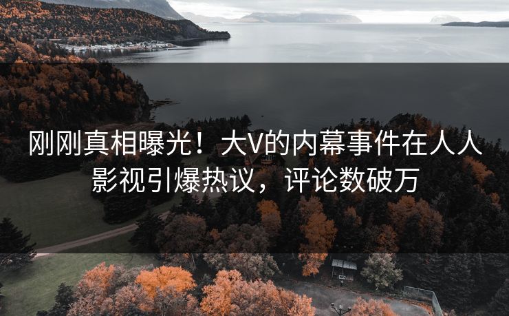 刚刚真相曝光！大V的内幕事件在人人影视引爆热议，评论数破万