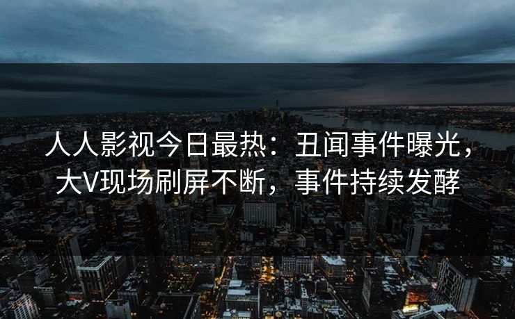 人人影视今日最热：丑闻事件曝光，大V现场刷屏不断，事件持续发酵