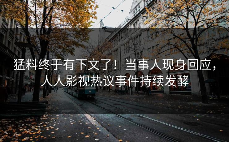 猛料终于有下文了！当事人现身回应，人人影视热议事件持续发酵