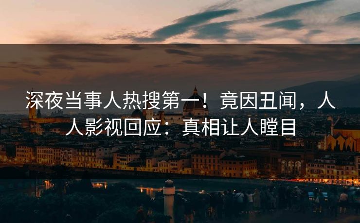 深夜当事人热搜第一!竟因丑闻,人人影视回应:真相让人瞠目 深夜当事人热搜第一!竟因丑闻,人人影视回应:真相让人瞠目
