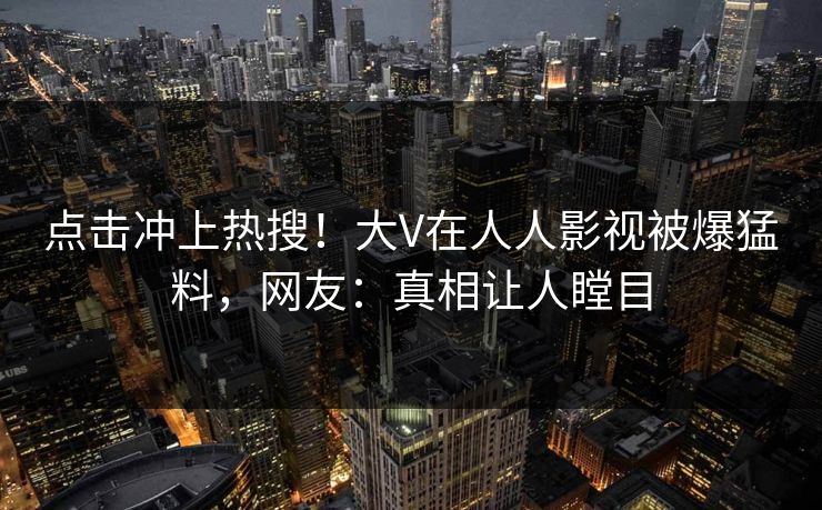 点击冲上热搜!大V在人人影视被爆猛料,网友:真相让人瞠目 点击冲上热搜!大V在人人影视被爆猛料,网友:真相让人瞠目