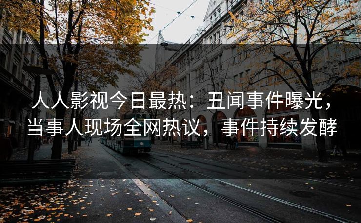 人人影视今日最热:丑闻事件曝光,当事人现场全网热议,事件持续发酵 人人影视今日最热:丑闻事件曝光,当事人现场全网热议,事件持续发酵
