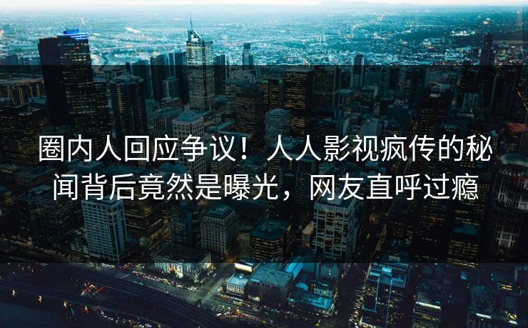 圈内人回应争议!人人影视疯传的秘闻背后竟然是曝光,网友直呼过瘾 圈内人回应争议!人人影视疯传的秘闻背后竟然是曝光,网友直呼过瘾