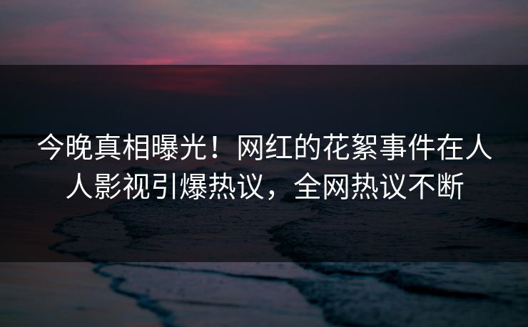 今晚真相曝光!网红的花絮事件在人人影视引爆热议,全网热议不断 今晚真相曝光!网红的花絮事件在人人影视引爆热议,全网热议不断