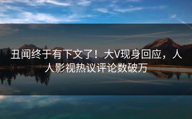 丑闻终于有下文了！大V现身回应，人人影视热议评论数破万