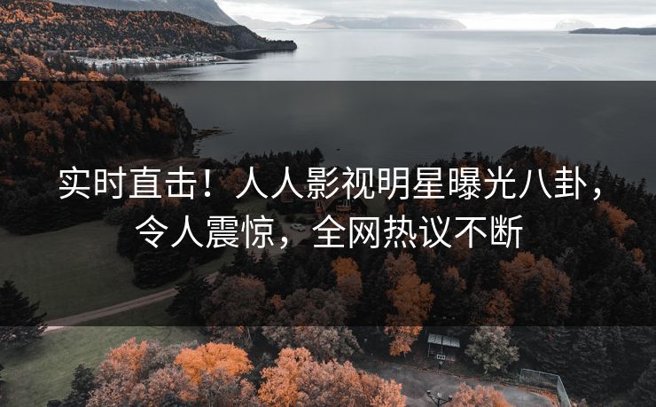 实时直击!人人影视明星曝光八卦,令人震惊,全网热议不断 实时直击!人人影视明星曝光八卦,令人震惊,全网热议不断