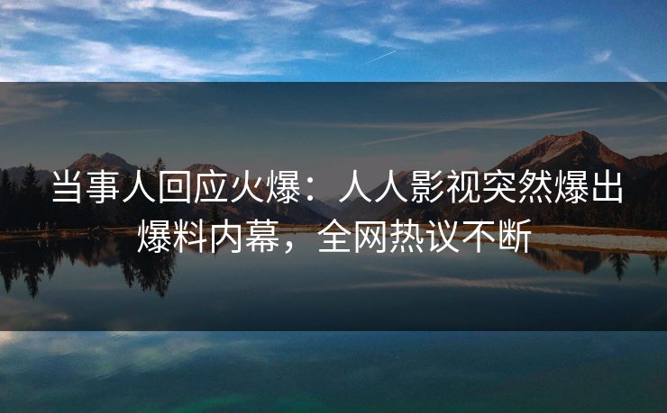 当事人回应火爆:人人影视突然爆出爆料内幕,全网热议不断 当事人回应火爆:人人影视突然爆出爆料内幕,全网热议不断
