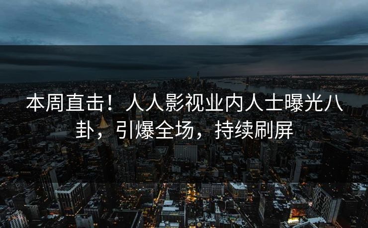 本周直击！人人影视业内人士曝光八卦，引爆全场，持续刷屏