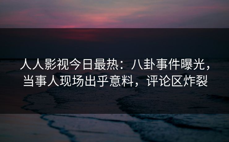 人人影视今日最热:八卦事件曝光,当事人现场出乎意料,评论区炸裂 人人影视今日最热:八卦事件曝光,当事人现场出乎意料,评论区炸裂