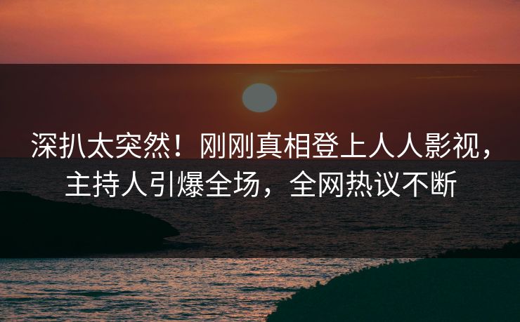 深扒太突然!刚刚真相登上人人影视,主持人引爆全场,全网热议不断 深扒太突然!刚刚真相登上人人影视,主持人引爆全场,全网热议不断