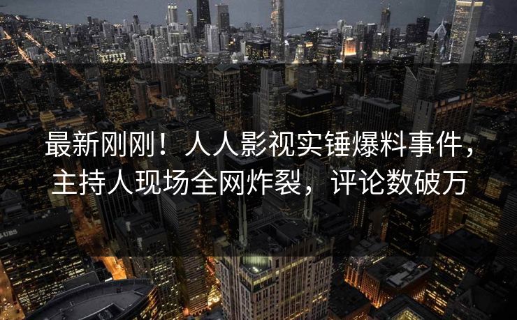 最新刚刚!人人影视实锤爆料事件,主持人现场全网炸裂,评论数破万 最新刚刚!人人影视实锤爆料事件,主持人现场全网炸裂,评论数破万