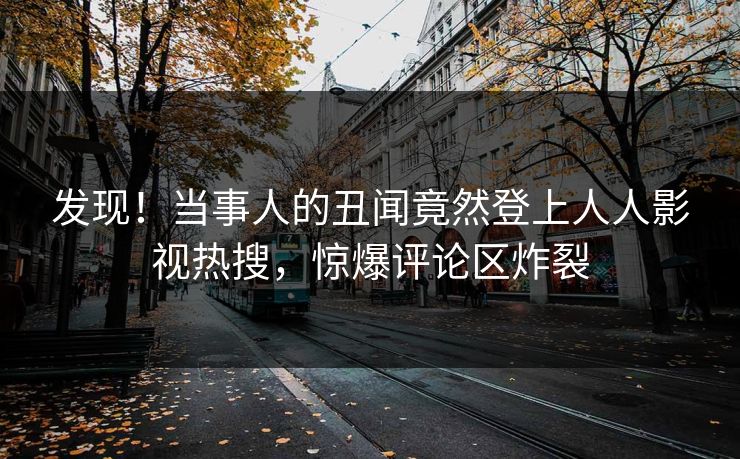 发现！当事人的丑闻竟然登上人人影视热搜，惊爆评论区炸裂