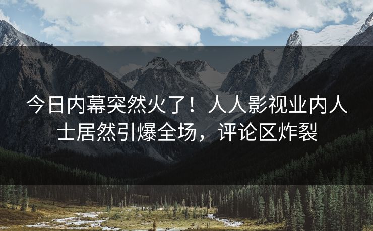 今日内幕突然火了！人人影视业内人士居然引爆全场，评论区炸裂