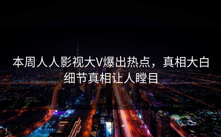 本周人人影视大V爆出热点,真相大白细节真相让人瞠目 本周人人影视大V爆出热点,真相大白细节真相让人瞠目