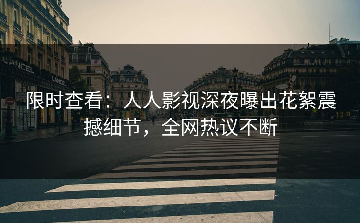 限时查看:人人影视深夜曝出花絮震撼细节,全网热议不断 限时查看:人人影视深夜曝出花絮震撼细节,全网热议不断