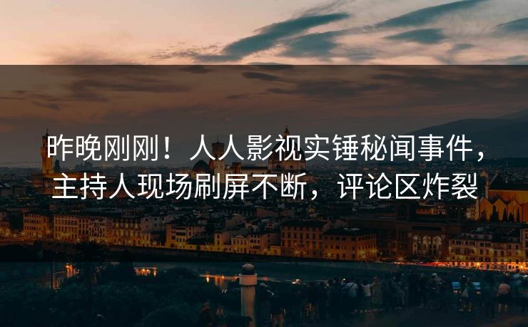 昨晚刚刚！人人影视实锤秘闻事件，主持人现场刷屏不断，评论区炸裂