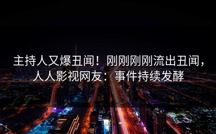 主持人又爆丑闻！刚刚刚刚流出丑闻，人人影视网友：事件持续发酵