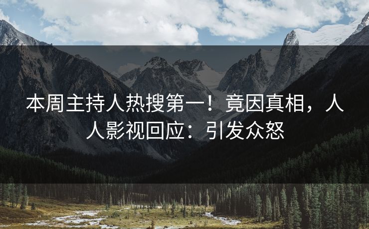 本周主持人热搜第一！竟因真相，人人影视回应：引发众怒