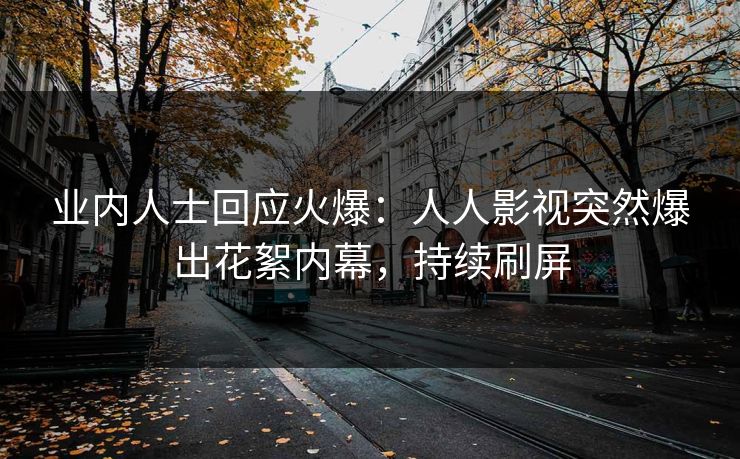 业内人士回应火爆:人人影视突然爆出花絮内幕,持续刷屏 业内人士回应火爆:人人影视突然爆出花絮内幕,持续刷屏