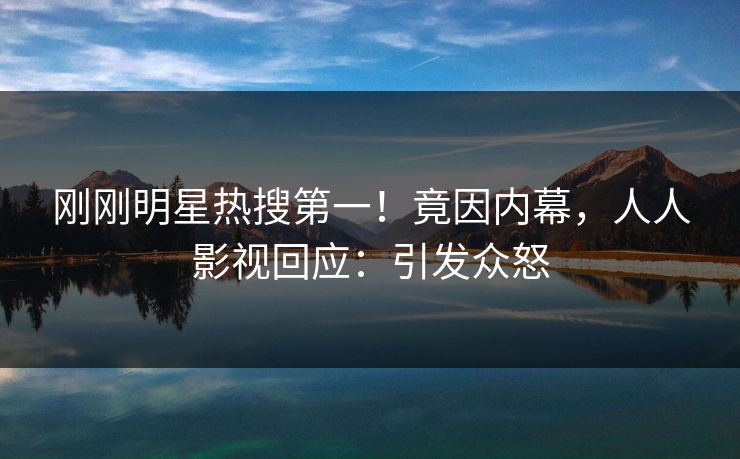 刚刚明星热搜第一!竟因内幕,人人影视回应:引发众怒 刚刚明星热搜第一!竟因内幕,人人影视回应:引发众怒