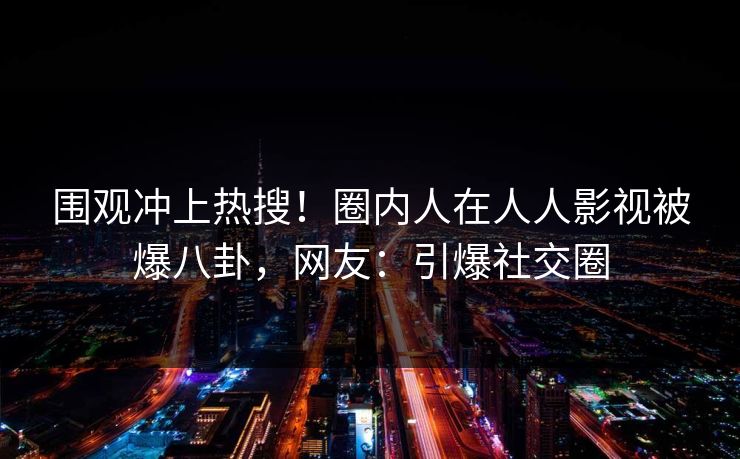 围观冲上热搜!圈内人在人人影视被爆八卦,网友:引爆社交圈 围观冲上热搜!圈内人在人人影视被爆八卦,网友:引爆社交圈