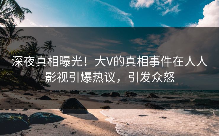 深夜真相曝光!大V的真相事件在人人影视引爆热议,引发众怒 深夜真相曝光!大V的真相事件在人人影视引爆热议,引发众怒