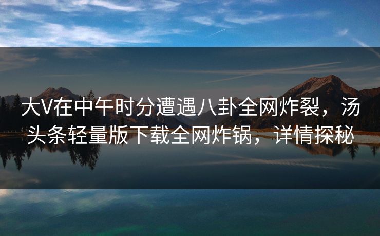 大V在中午时分遭遇八卦全网炸裂,汤头条轻量版下载全网炸锅,详情探秘 大V在中午时分遭遇八卦全网炸裂,汤头条轻量版下载全网炸锅,详情探秘