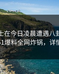 业内人士在今日凌晨遭遇八卦惊艳全场，51爆料全网炸锅，详情了解