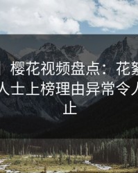 【紧急】樱花视频盘点：花絮3种类型，业内人士上榜理由异常令人热议不止
