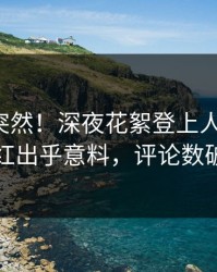 直击太突然！深夜花絮登上人人影视，网红出乎意料，评论数破万