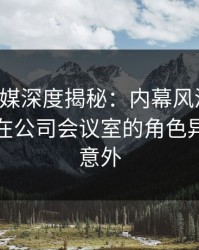 蜜桃传媒深度揭秘：内幕风波背后，主持人在公司会议室的角色异常令人意外