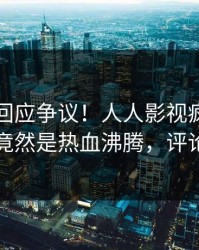 当事人回应争议！人人影视疯传的丑闻背后竟然是热血沸腾，评论数破万