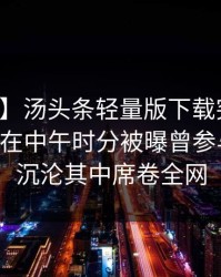 【爆料】汤头条轻量版下载突发：业内人士在中午时分被曝曾参与爆料，沉沦其中席卷全网