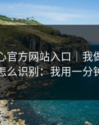 关于糖心官方网站入口｜我做了对照实验：怎么识别：我用一分钟讲清楚
