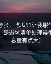 别笑我夸张：吃瓜51让我服气的点不是内容，是避坑清单处理得很细（信息量有点大）