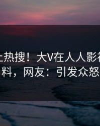 深扒冲上热搜！大V在人人影视被爆猛料，网友：引发众怒