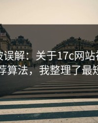 最容易被误解：关于17c网站视频制作的推荐算法，我整理了最短路径