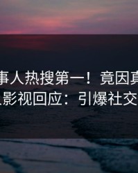 今晨当事人热搜第一！竟因真相，人人影视回应：引爆社交圈