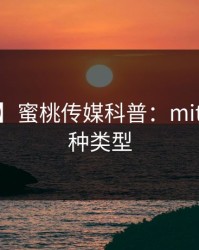 【爆料】蜜桃传媒科普：mitao背后3种类型