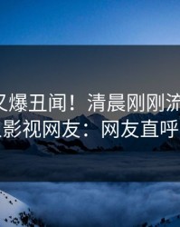 神秘人又爆丑闻！清晨刚刚流出秘闻，人人影视网友：网友直呼过瘾