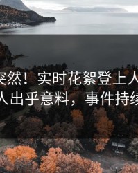 曝光太突然！实时花絮登上人人影视，主持人出乎意料，事件持续发酵