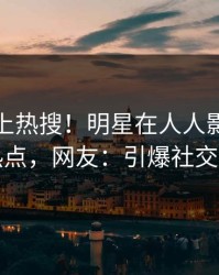 深扒冲上热搜！明星在人人影视被爆热点，网友：引爆社交圈