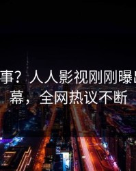 大V又出事？人人影视刚刚曝出丑闻内幕，全网热议不断