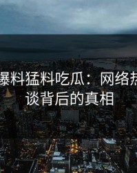 揭秘91爆料猛料吃瓜：网络热议的怪谈背后的真相