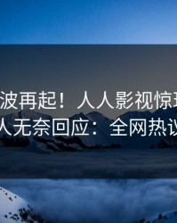 刚刚风波再起！人人影视惊现内幕，圈内人无奈回应：全网热议不断