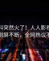 今晨爆料突然火了！人人影视明星居然刷屏不断，全网热议不断