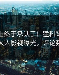 业内人士终于承认了！猛料背后的故事在人人影视曝光，评论数破万